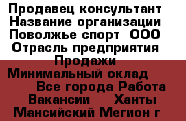 Продавец-консультант › Название организации ­ Поволжье-спорт, ООО › Отрасль предприятия ­ Продажи › Минимальный оклад ­ 40 000 - Все города Работа » Вакансии   . Ханты-Мансийский,Мегион г.